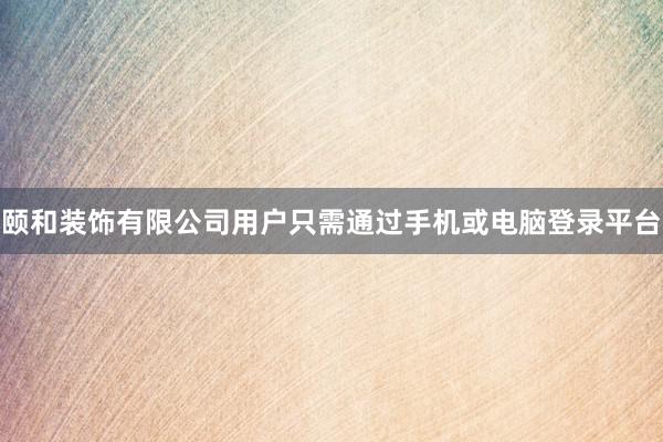 颐和装饰有限公司用户只需通过手机或电脑登录平台